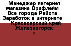 Менеджер интернет-магазина Орифлейм - Все города Работа » Заработок в интернете   . Красноярский край,Железногорск г.